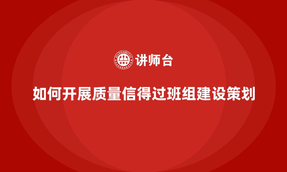 如何开展质量信得过班组建设策划