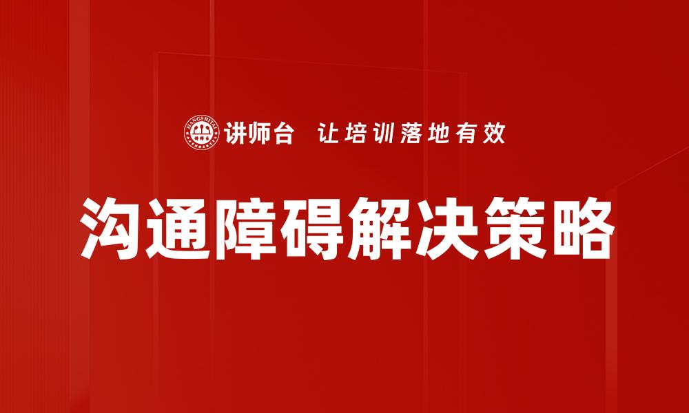 文章有效克服沟通障碍，提升人际关系技巧的缩略图