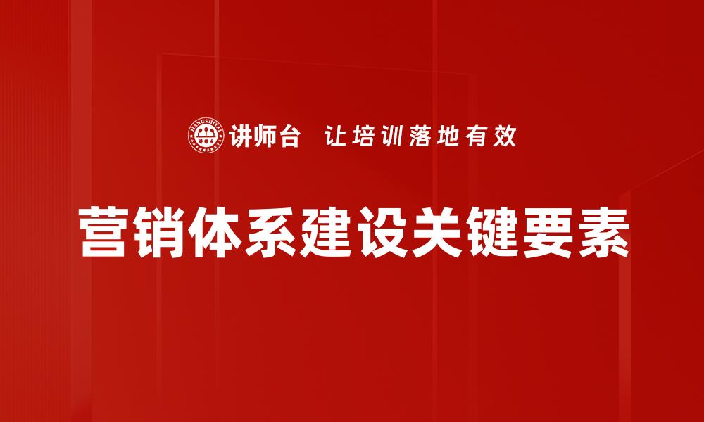 文章全面解析营销体系建设的关键要素与实践策略的缩略图