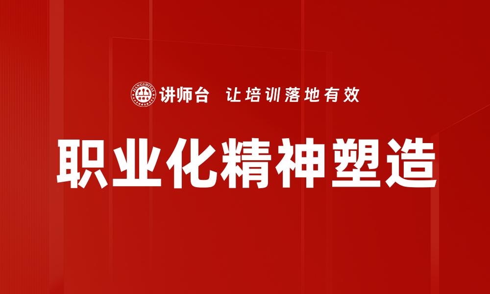 文章职业化精神塑造：提升职场竞争力的关键因素的缩略图