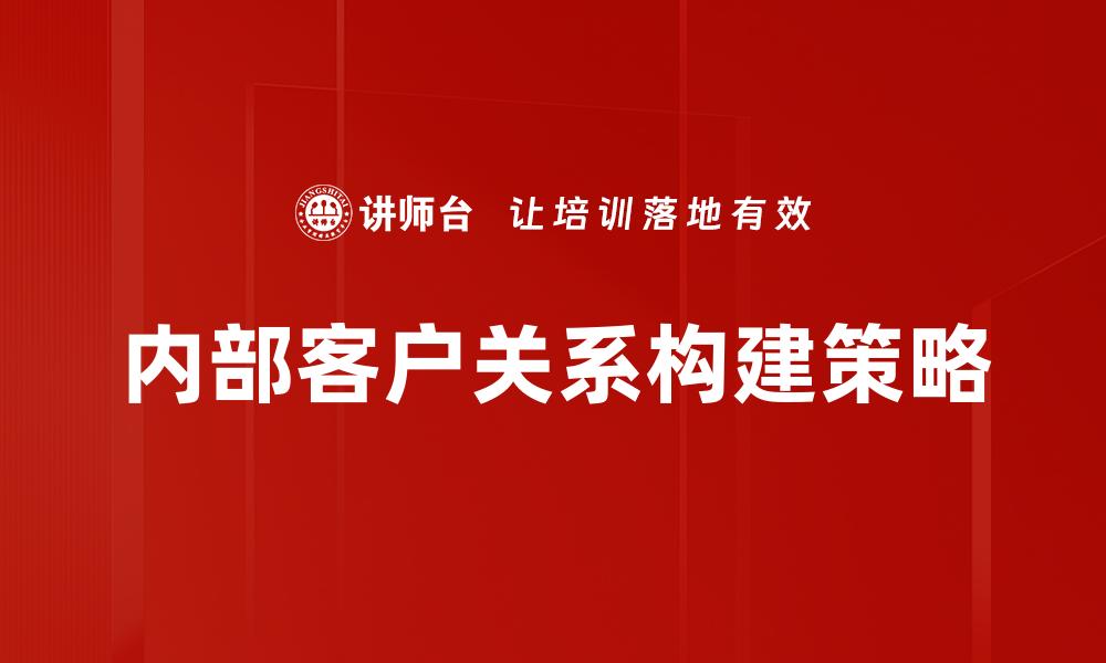 文章优化内部客户关系提升企业效率与满意度的缩略图