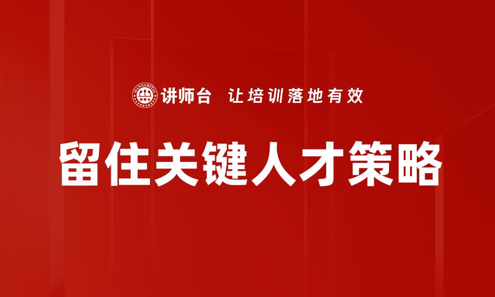 文章留住关键人才的有效策略与成功案例分析的缩略图
