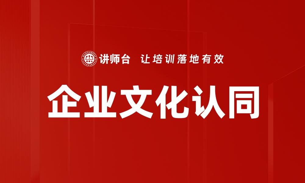 文章提升企业文化认同的关键策略与实践分享的缩略图