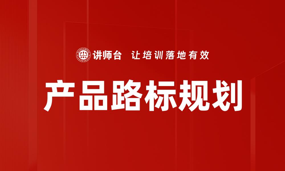 文章产品路标规划：引领企业战略发展的关键步骤的缩略图