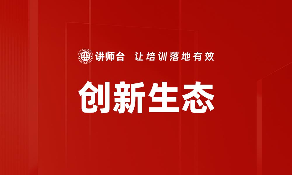 文章打造创新生态助力企业高效发展之道的缩略图