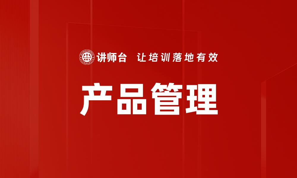 文章全面解析产品管理：提升团队效率与市场竞争力的缩略图