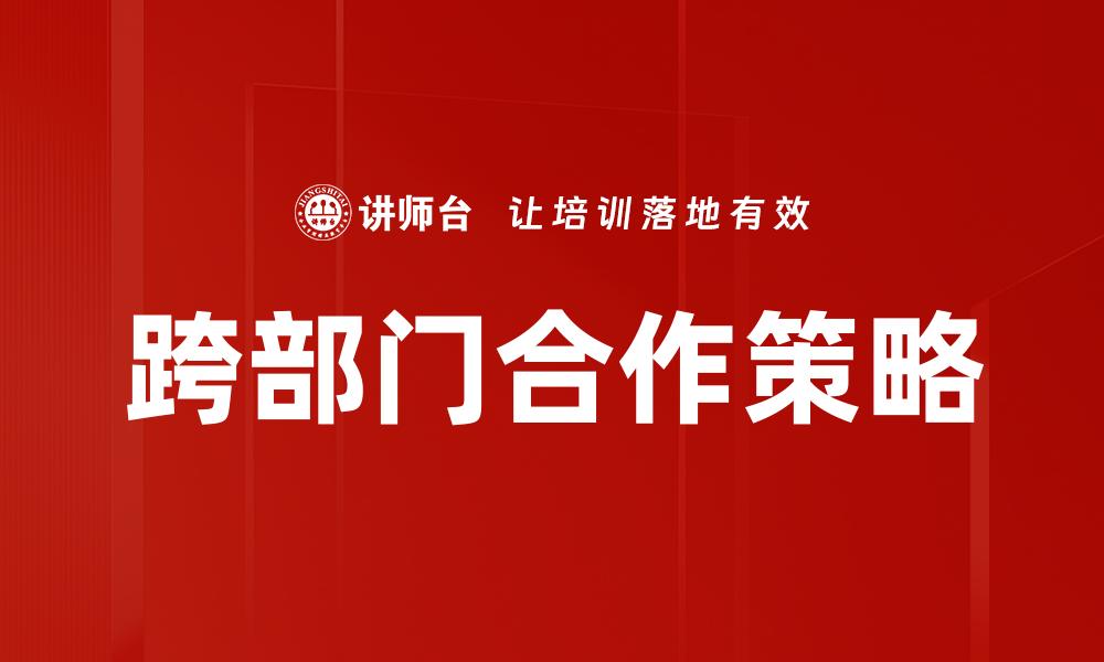 文章推动跨部门合作提升企业效率与创新能力的缩略图